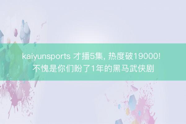 kaiyunsports 才播5集， 热度破19000! 不愧是你们盼了1年的黑马武侠剧