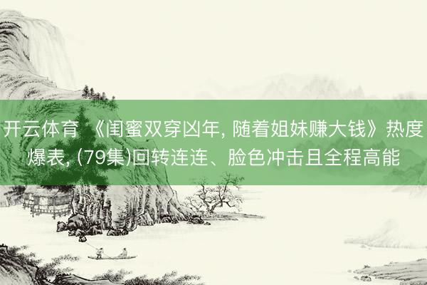 开云体育 《闺蜜双穿凶年， 随着姐妹赚大钱》热度爆表， (79集)回转连连、脸色冲击且全程高能