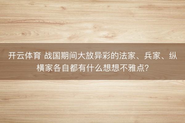 开云体育 战国期间大放异彩的法家、兵家、纵横家各自都有什么想想不雅点？