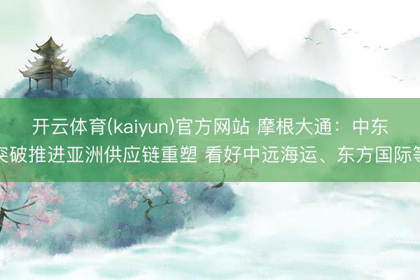 开云体育(kaiyun)官方网站 摩根大通：中东突破推进亚洲供应链重塑 看好中远海运、东方国际等