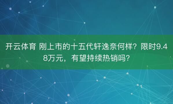 开云体育 刚上市的十五代轩逸奈何样？限时9.48万元，有望持续热销吗？