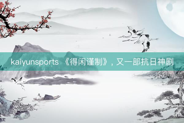 kaiyunsports 《得闲谨制》， 又一部抗日神剧