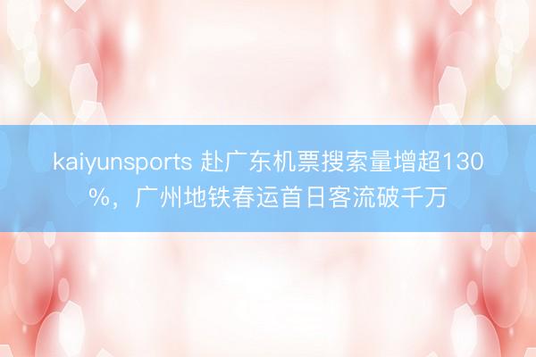 kaiyunsports 赴广东机票搜索量增超130%，广州地铁春运首日客流破千万