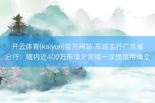 开云体育(kaiyun)官方网站 东谈主行广东省分行：辖内近400万东谈主完竣一次性信用确立