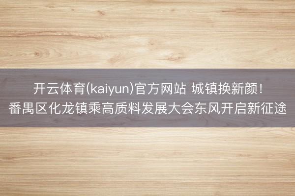 开云体育(kaiyun)官方网站 城镇换新颜！番禺区化龙镇乘高质料发展大会东风开启新征途