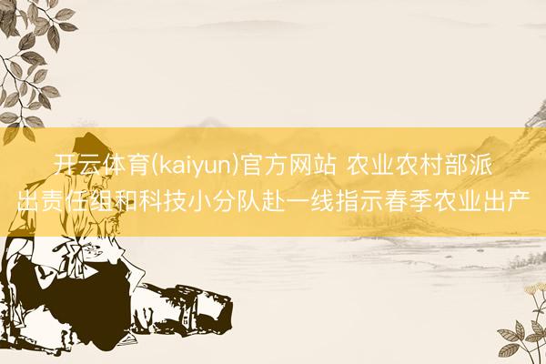 开云体育(kaiyun)官方网站 农业农村部派出责任组和科技小分队赴一线指示春季农业出产