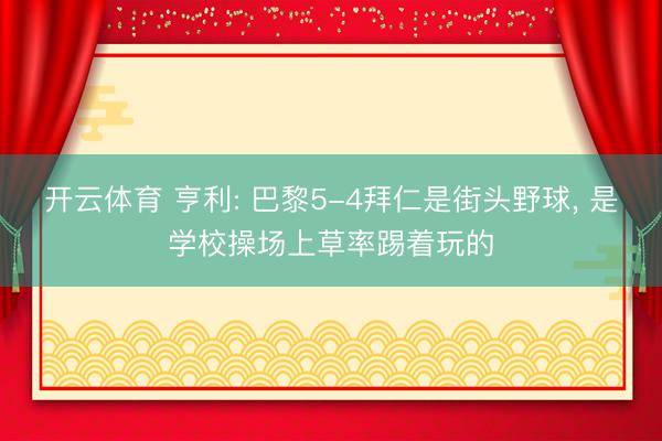 开云体育 亨利: 巴黎5-4拜仁是街头野球, 是学校操场上草率踢着玩的