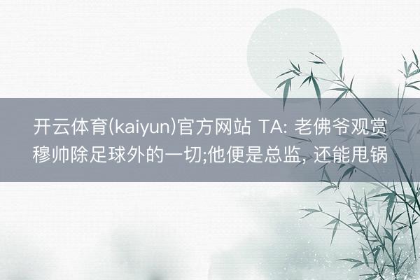 开云体育(kaiyun)官方网站 TA: 老佛爷观赏穆帅除足球外的一切;他便是总监, 还能甩锅