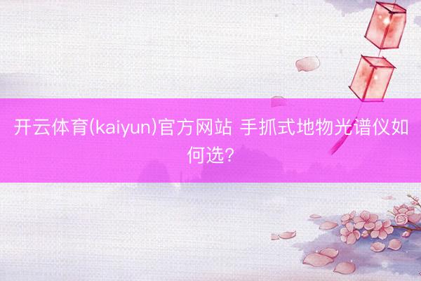 开云体育(kaiyun)官方网站 手抓式地物光谱仪如何选?