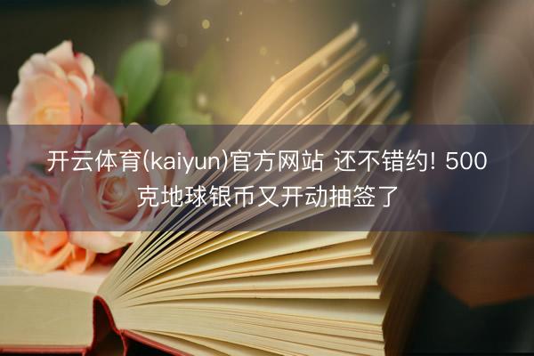 开云体育(kaiyun)官方网站 还不错约! 500克地球银币又开动抽签了