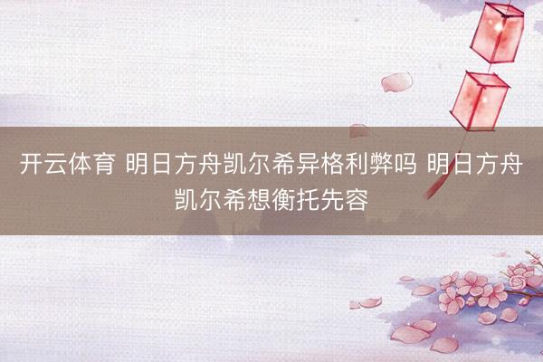 开云体育 明日方舟凯尔希异格利弊吗 明日方舟凯尔希想衡托先容